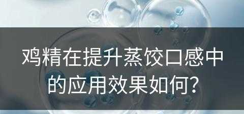 鸡精在提升蒸饺口感中的应用效果如何？